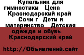 Купальник для гимнастики › Цена ­ 400 - Краснодарский край, Сочи г. Дети и материнство » Детская одежда и обувь   . Краснодарский край